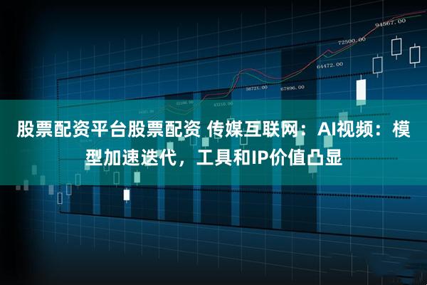 股票配资平台股票配资 传媒互联网：AI视频：模型加速迭代，工具和IP价值凸显