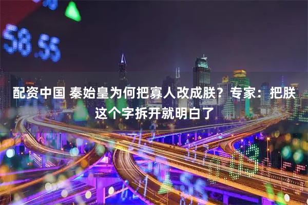 配资中国 秦始皇为何把寡人改成朕？专家：把朕这个字拆开就明白了