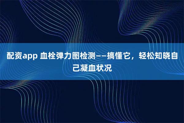 配资app 血栓弹力图检测——搞懂它，轻松知晓自己凝血状况