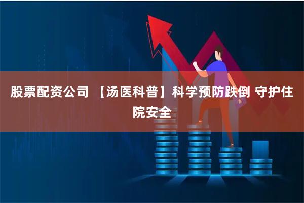 股票配资公司 【汤医科普】科学预防跌倒 守护住院安全