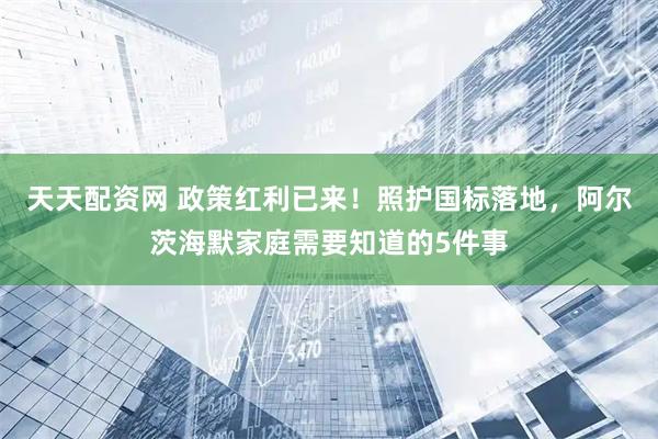 天天配资网 政策红利已来！照护国标落地，阿尔茨海默家庭需要知道的5件事