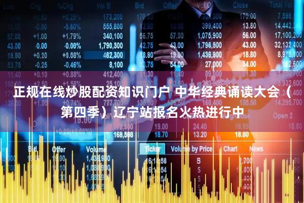 正规在线炒股配资知识门户 中华经典诵读大会（第四季）辽宁站报名火热进行中