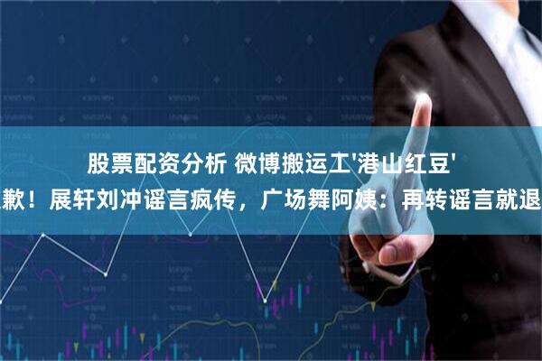 股票配资分析 微博搬运工'港山红豆'道歉！展轩刘冲谣言疯传，广场舞阿姨：再转谣言就退群