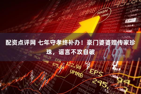 配资点评网 七年守孝终补办！豪门婆婆赠传家珍珠，谣言不攻自破