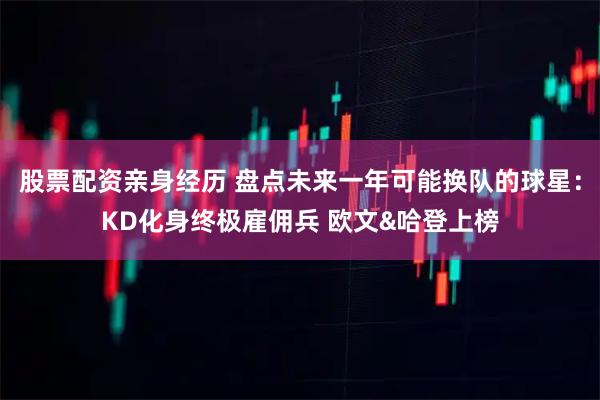 股票配资亲身经历 盘点未来一年可能换队的球星:KD化身终极雇佣兵 欧文&哈登上榜