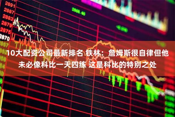 10大配资公司最新排名 铁林：詹姆斯很自律但他未必像科比一天四练 这是科比的特别之处
