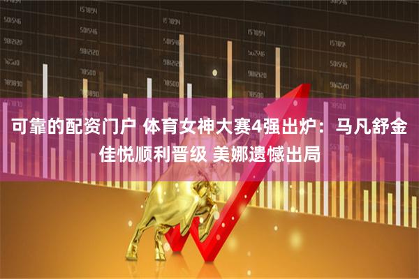 可靠的配资门户 体育女神大赛4强出炉：马凡舒金佳悦顺利晋级 美娜遗憾出局
